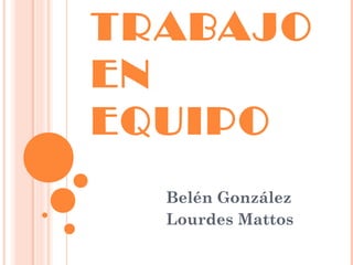 TRABAJO
EN
EQUIPO
Belén González
Lourdes Mattos
 