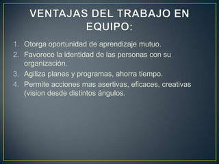 1. Otorga oportunidad de aprendizaje mutuo.
2. Favorece la identidad de las personas con su
organización.
3. Agiliza planes y programas, ahorra tiempo.
4. Permite acciones mas asertivas, eficaces, creativas
(vision desde distintos ángulos.
 