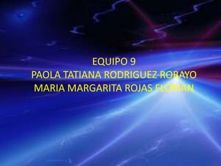 EQUIPO 9
PAOLA TATIANA RODRIGUEZ ROBAYO
MARIA MARGARITA ROJAS FLORIAN
 