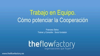 Trabajo en Equipo.
Cómo potenciar la Cooperación
Francesc Selva
Trainer y Consultor. Socio fundador

www.theflowfactory.es

 
