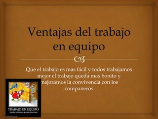 Que el trabajo es mas fácil y todos trabajamos
mejor el trabajo queda mas bonito y
mejoramos la convivencia con los
compañeros
 
