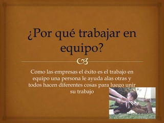 Como las empresas el éxito es el trabajo en
equipo una persona le ayuda alas otras y
todos hacen diferentes cosas para luego unir
su trabajo
 