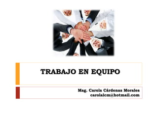TRABAJO EN EQUIPO
Mag. Carola Cárdenas Morales
carolalcm@hotmail.com
 