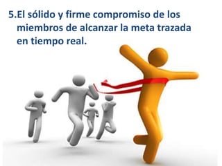 5.El sólido y firme compromiso de los 
miembros de alcanzar la meta trazada 
en tiempo real. 
 