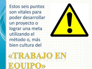 Estos seis puntos 
son vitales para 
poder desarrollar 
un proyecto o 
lograr una meta 
utilizando el 
método o, más 
bien cultura del 
 