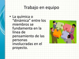 Trabajo en equipo 
• La química o 
“dinámica” entre los 
miembros se 
fundamenta en la 
línea de 
pensamiento de las 
personas 
involucradas en el 
proyecto. 
 
