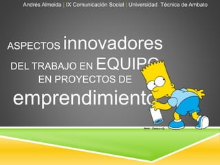 ASPECTOS innovadores
DEL TRABAJO EN EQUIPO
EN PROYECTOS DE
emprendimiento
Andrés Almeida | IX Comunicación Social | Universidad Técnica de Ambato
 