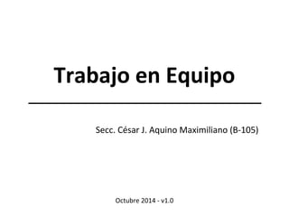 Trabajo en Equipo
Secc. César J. Aquino Maximiliano (B-105)
Octubre 2014 - v1.0
 