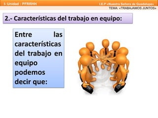 Entre las
características
del trabajo en
equipo
podemos
decir que:
2.- Características del trabajo en equipo:
TEMA: «TRABAJAMOS JUNTOS»
I- Unidad : PFRRHH I.E.P «Nuestra Señora de Guadalupe»
 