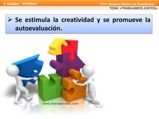  Se estimula la creatividad y se promueve la
autoevaluación.
TEMA: «TRABAJAMOS JUNTOS»
I- Unidad : PFRRHH I.E.P «Nuestra Señora de Guadalupe»
 