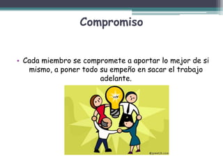 Compromiso
• Cada miembro se compromete a aportar lo mejor de si
mismo, a poner todo su empeño en sacar el trabajo
adelante.
 