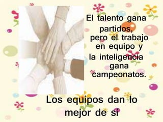El talento gana
partidos,
pero el trabajo
en equipo y
la inteligencia
gana
campeonatos.
Los equipos dan lo
mejor de sí.
 