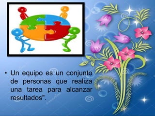 • Un equipo es un conjunto
de personas que realiza
una tarea para alcanzar
resultados".
 