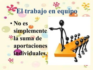 El trabajo en equipo
• No es
simplemente
la suma de
aportaciones
individuales.
 