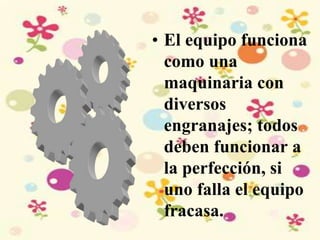• El equipo funciona
como una
maquinaria con
diversos
engranajes; todos
deben funcionar a
la perfección, si
uno falla el equipo
fracasa.
 