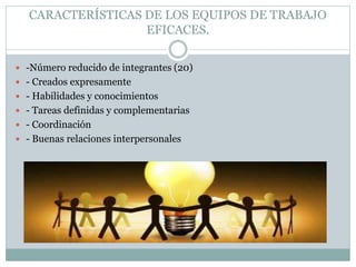 CARACTERÍSTICAS DE LOS EQUIPOS DE TRABAJO
EFICACES.
 -Número reducido de integrantes (20)
 - Creados expresamente
 - Habilidades y conocimientos
 - Tareas definidas y complementarias
 - Coordinación
 - Buenas relaciones interpersonales
 