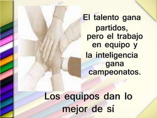 El talento gana
partidos,
pero el trabajo
en equipo y
la inteligencia
gana
campeonatos.
Los equipos dan lo
mejor de sí.
 