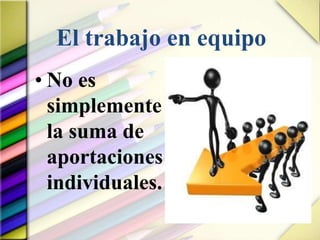 El trabajo en equipo
• No es
simplemente
la suma de
aportaciones
individuales.
 