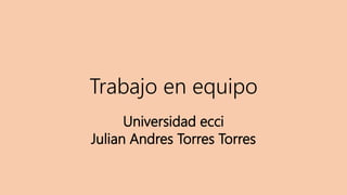 Trabajo en equipo
Universidad ecci
Julian Andres Torres Torres
 