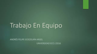 Trabajo En Equipo
ANDRÉS FELIPE GÜEZGUÁN ARGEL
UNIVERSIDAD ECCI /2016
 
