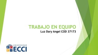 TRABAJO EN EQUIPO
Luz Dary Angel COD 37173
 