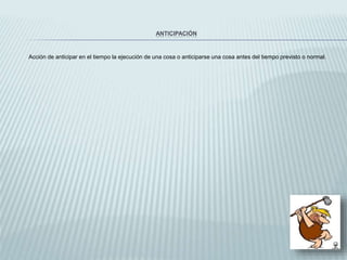ANTICIPACIÓN
Acción de anticipar en el tiempo la ejecución de una cosa o anticiparse una cosa antes del tiempo previsto o normal.
 