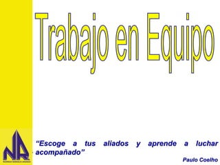 Trabajo en Equipo
Diapositiva No.1 de 24
“Escoge a tus aliados y aprende a luchar
acompañado”
Paulo Coelho
 