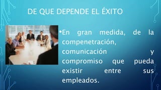 DE QUE DEPENDE EL ÉXITO
•En gran medida, de la
compenetración,
comunicación y
compromiso que pueda
existir entre sus
empleados.
 