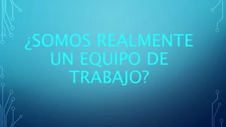 ¿SOMOS REALMENTE
UN EQUIPO DE
TRABAJO?
 