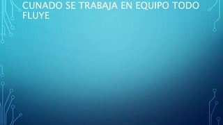 CUNADO SE TRABAJA EN EQUIPO TODO
FLUYE
 