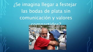 ¿Se imagina llegar a festejar
las bodas de plata sin
comunicación y valores
compartidos?
 