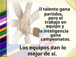 El talento gana
partidos,
pero el
trabajo en
equipo y
la inteligencia
gana
campeonatos.
Los equipos dan lo
mejor de sí.
 