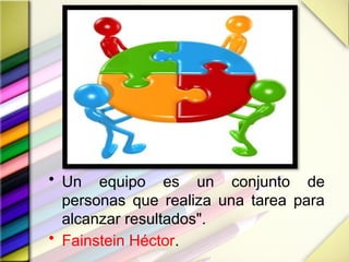 • Un equipo es un conjunto de
personas que realiza una tarea para
alcanzar resultados".
• Fainstein Héctor.
 