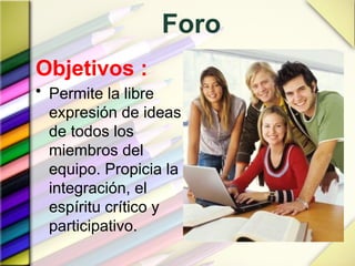 Foro
Objetivos :
• Permite la libre
expresión de ideas
de todos los
miembros del
equipo. Propicia la
integración, el
espíritu crítico y
participativo.
 