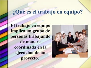 ¿Qué es el trabajo en equipo?
El trabajo en equipo
implica un grupo de
personas trabajando
de manera
coordinada en la
ejecución de un
proyecto.
 