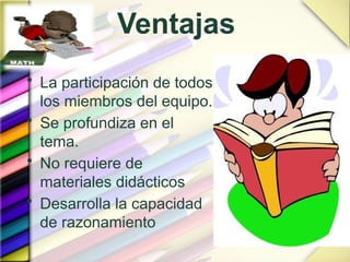 Ventajas
• La participación de todos
los miembros del equipo.
• Se profundiza en el
tema.
• No requiere de
materiales didácticos
• Desarrolla la capacidad
de razonamiento
 