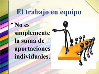 El trabajo en equipo
• No es
simplemente
la suma de
aportaciones
individuales.
 