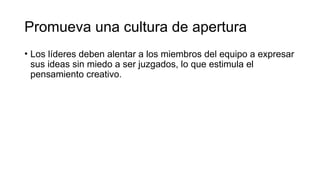 Promueva una cultura de apertura
• Los líderes deben alentar a los miembros del equipo a expresar
sus ideas sin miedo a ser juzgados, lo que estimula el
pensamiento creativo.
 