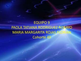 EQUIPO 9
PAOLA TATIANA RODRIGUEZ ROBAYO
MARIA MARGARITA ROJAS FLORIAN
Cohorte 49
 