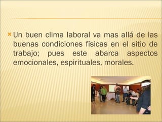 Un buen clima laboral va mas allá de las buenas condiciones físicas en el sitio de trabajo; pues este abarca aspectos emocionales, espirituales, morales. 