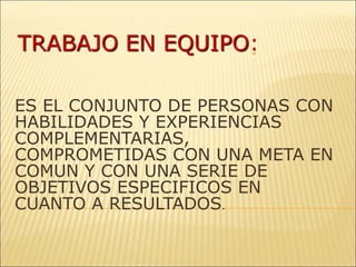 ES EL CONJUNTO DE PERSONAS CON HABILIDADES Y EXPERIENCIAS COMPLEMENTARIAS, COMPROMETIDAS CON UNA META EN COMUN Y CON UNA SERIE DE OBJETIVOS ESPECIFICOS EN CUANTO A RESULTADOS . 