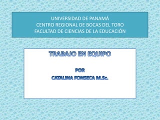 UNIVERSIDAD DE PANAMÁCENTRO REGIONAL DE BOCAS DEL TOROFACULTAD DE CIENCIAS DE LA EDUCACIÓN TRABAJO EN EQUIPO POR  CATALINA FONSECA M.Sc. 