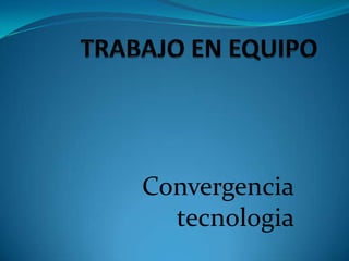 TRABAJO EN EQUIPO  Convergencia tecnologia  