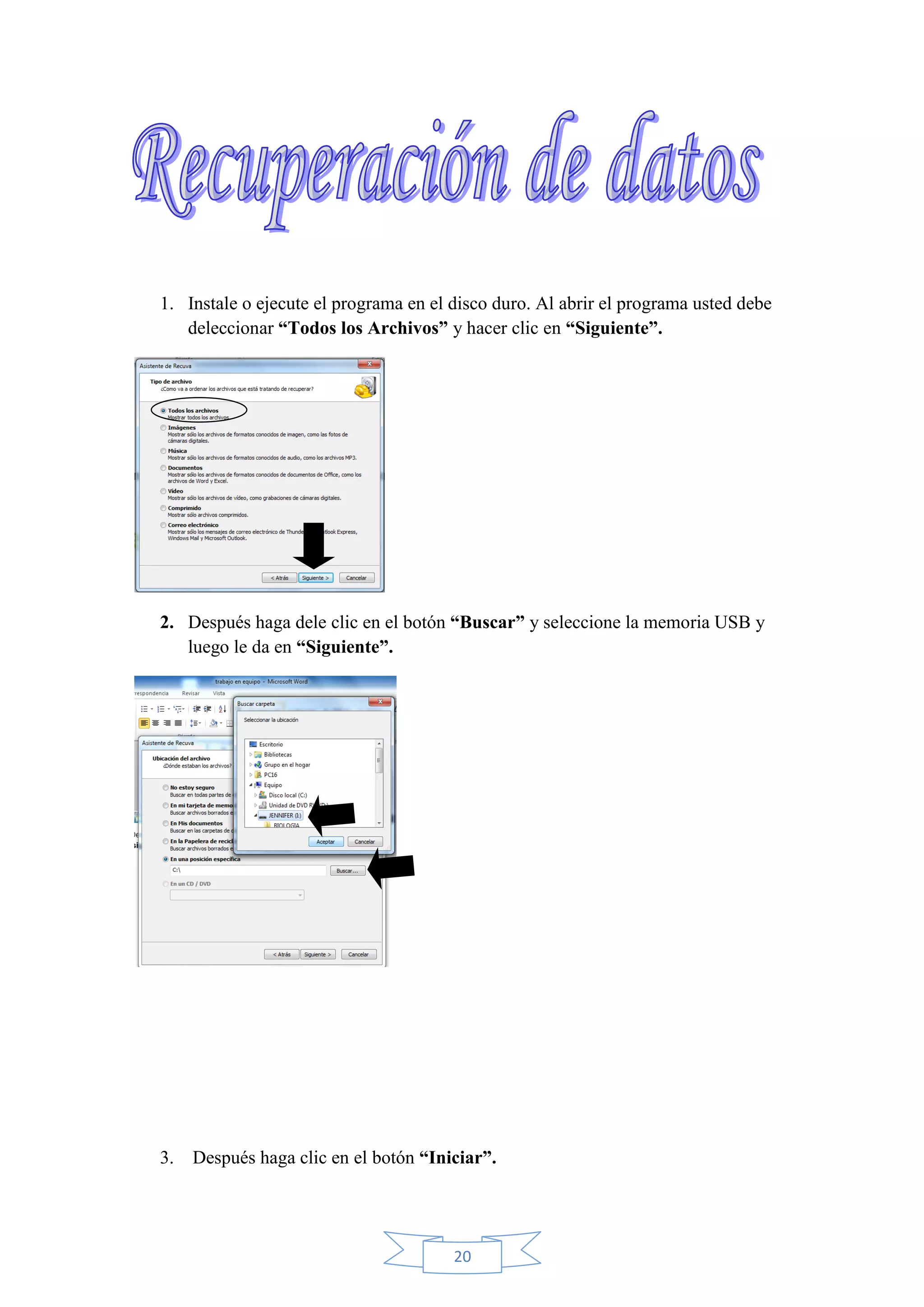 20
1. Instale o ejecute el programa en el disco duro. Al abrir el programa usted debe
deleccionar “Todos los Archivos” y hacer clic en “Siguiente”.
2. Después haga dele clic en el botón “Buscar” y seleccione la memoria USB y
luego le da en “Siguiente”.
3. Después haga clic en el botón “Iniciar”.
 