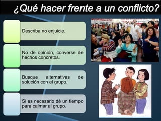 • Describa no enjuicie.
• No de opinión, converse de
hechos concretos.
• Busque alternativas de
solución con el grupo.
• Si es necesario dé un tiempo
para calmar al grupo.
 