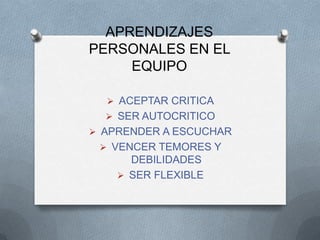 APRENDIZAJES
PERSONALES EN EL
EQUIPO
 ACEPTAR CRITICA
 SER AUTOCRITICO
 APRENDER A ESCUCHAR
 VENCER TEMORES Y
DEBILIDADES
 SER FLEXIBLE
 