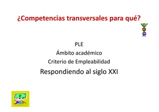 ¿Competencias transversales para qué?


                     PLE
             Ámbito académico
         Criterio de Empleabilidad
      Respondiendo al siglo XXI
 