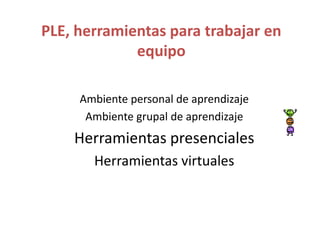 PLE, herramientas para trabajar en
             equipo

     Ambiente personal de aprendizaje
      Ambiente grupal de aprendizaje
    Herramientas presenciales
       Herramientas virtuales
 