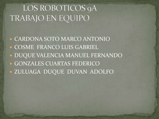 CARDONA SOTO MARCO ANTONIO COSME  FRANCO LUIS GABRIEL DUQUE VALENCIA MANUEL FERNANDO GONZALES CUARTAS FEDERICO ZULUAGA  DUQUE  DUVAN  ADOLFO        LOS ROBOTICOS 9A                           TRABAJO EN EQUIPO 