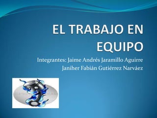 EL TRABAJO EN EQUIPO Integrantes: Jaime Andrés Jaramillo Aguirre Janiher Fabián Gutiérrez Narváez    